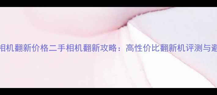图片 华强北相机翻新价格二手相机翻新攻略：高性价比翻新机评测与避坑指南