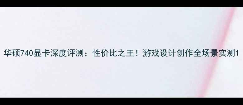 图片 华硕740显卡深度评测：性价比之王！游戏设计创作全场景实测1