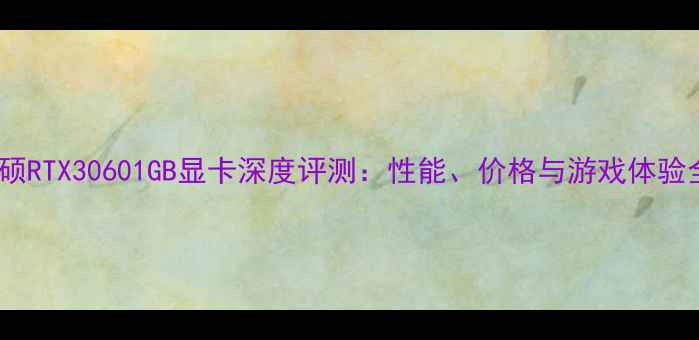 图片 华硕RTX30601GB显卡深度评测：性能、价格与游戏体验全1