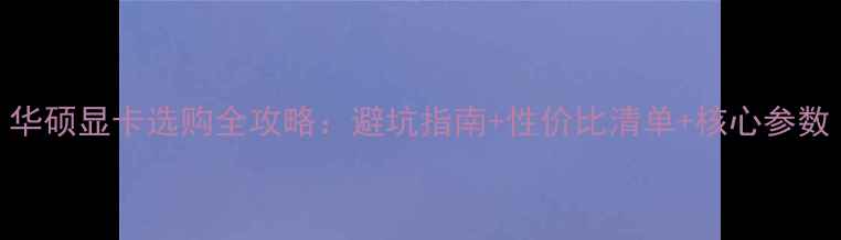 图片 华硕显卡选购全攻略：避坑指南+性价比清单+核心参数