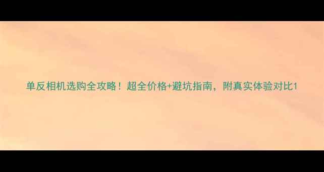 图片 单反相机选购全攻略！超全价格+避坑指南，附真实体验对比1