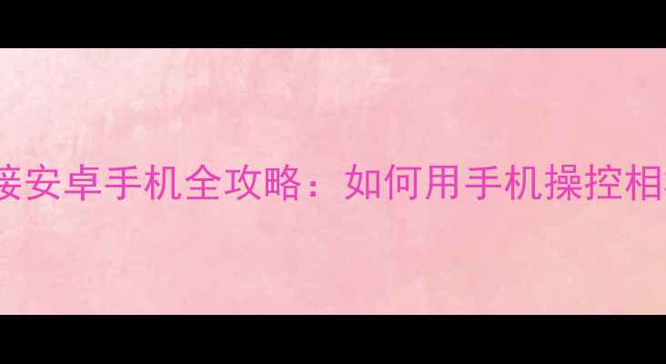 图片 卡西欧相机无线连接安卓手机全攻略：如何用手机操控相机拍摄技巧与功能1