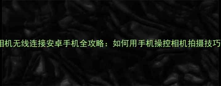 图片 卡西欧相机无线连接安卓手机全攻略：如何用手机操控相机拍摄技巧与功能2