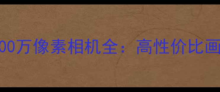 图片 双十一选购指南1800万像素相机全：高性价比画质表现与选购技巧