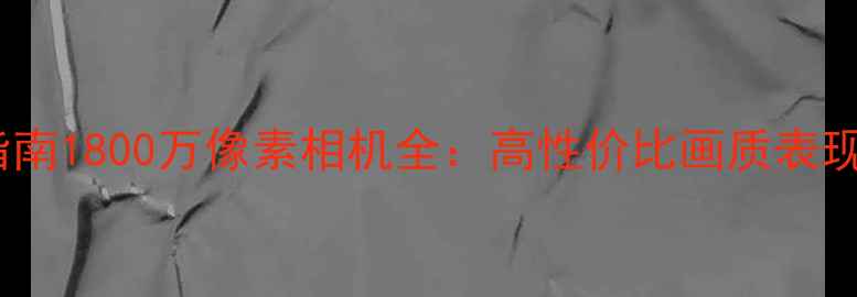 图片 双十一选购指南1800万像素相机全：高性价比画质表现与选购技巧1