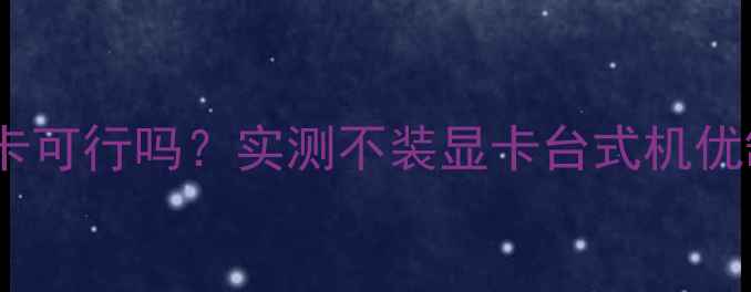 图片 台式机不装显卡可行吗？实测不装显卡台式机优缺点+避坑指南