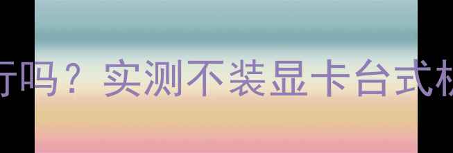 图片 台式机不装显卡可行吗？实测不装显卡台式机优缺点+避坑指南1