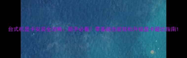 图片 台式机显卡安装全攻略：新手必看！零基础也能轻松升级显卡避坑指南1
