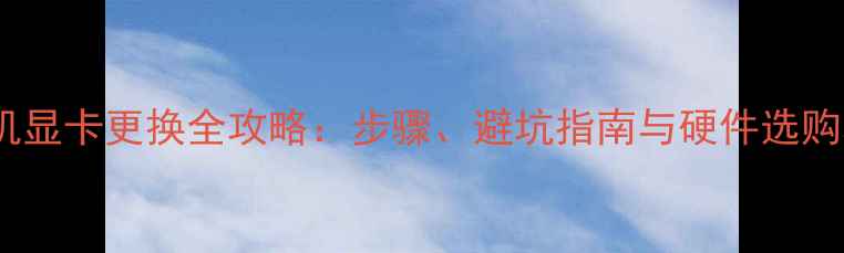 图片 台式机显卡更换全攻略：步骤、避坑指南与硬件选购秘籍2