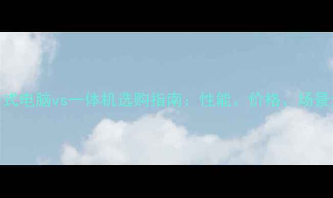 图片 台式电脑vs一体机选购指南：性能、价格、场景全