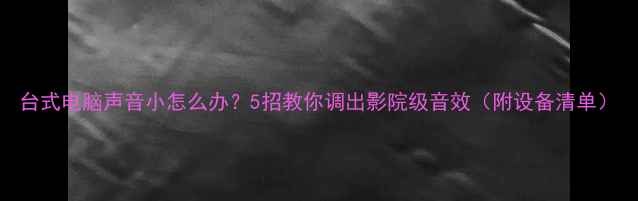 图片 台式电脑声音小怎么办？5招教你调出影院级音效（附设备清单）
