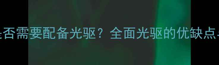 图片 台式电脑是否需要配备光驱？全面光驱的优缺点与使用场景
