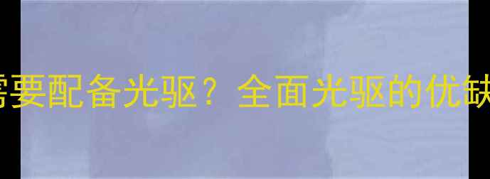 图片 台式电脑是否需要配备光驱？全面光驱的优缺点与使用场景2