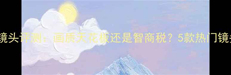 图片 哈苏中画幅镜头评测：画质天花板还是智商税？5款热门镜头真实测评2