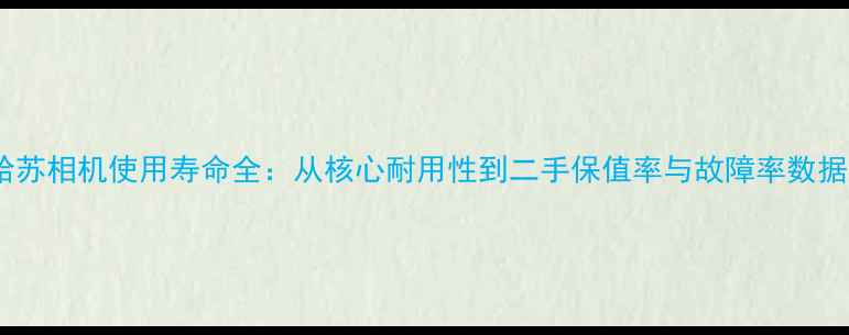 图片 哈苏相机使用寿命全：从核心耐用性到二手保值率与故障率数据1