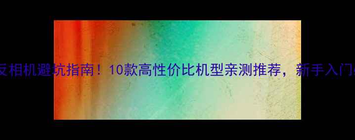 图片 国产单反相机避坑指南！10款高性价比机型亲测推荐，新手入门必看📸1