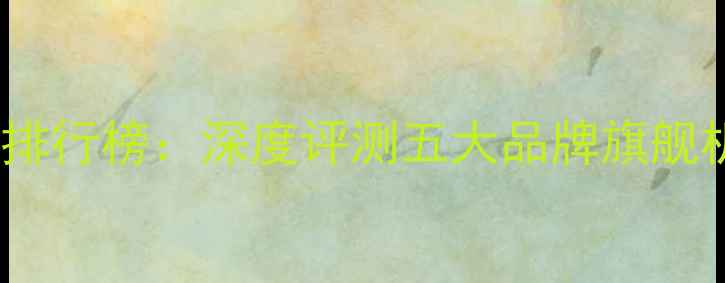 图片 国产手机质量排行榜：深度评测五大品牌旗舰机型质量表现1