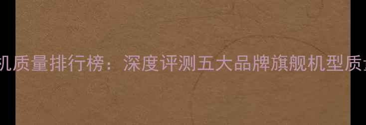 图片 国产手机质量排行榜：深度评测五大品牌旗舰机型质量表现2