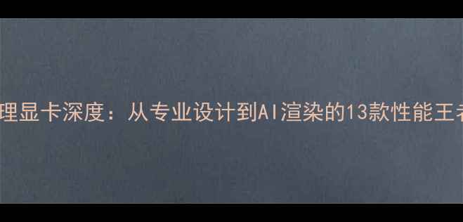 图片 图像处理显卡深度：从专业设计到AI渲染的13款性能王者推荐1