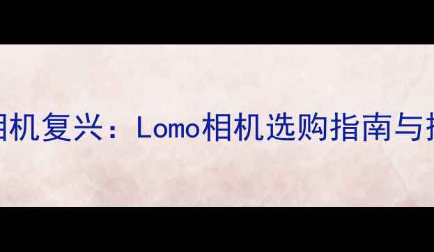 图片 复古胶片相机复兴：Lomo相机选购指南与摄影技巧全