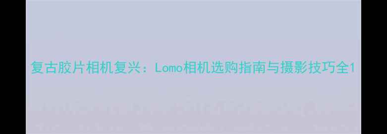 图片 复古胶片相机复兴：Lomo相机选购指南与摄影技巧全1