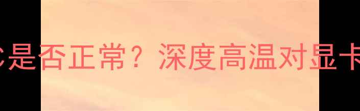 图片 夏季显卡温度飙升至80℃是否正常？深度高温对显卡性能的影响及散热方案2