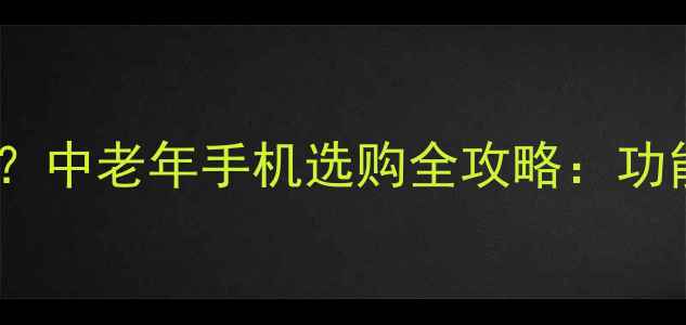 图片 大字按键手机哪个好？中老年手机选购全攻略：功能、价格、品牌深度1