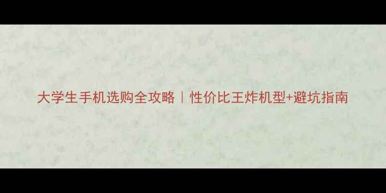 图片 大学生手机选购全攻略｜性价比王炸机型+避坑指南