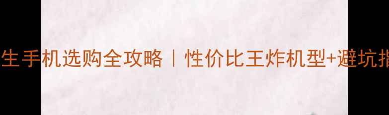 图片 大学生手机选购全攻略｜性价比王炸机型+避坑指南1