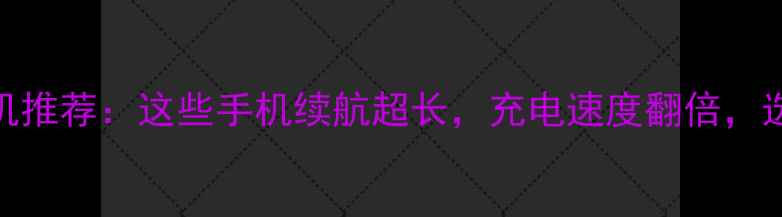 图片 大电池手机推荐：这些手机续航超长，充电速度翻倍，选购必看！