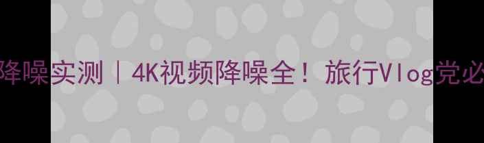 图片 大疆OM5降噪实测｜4K视频降噪全！旅行Vlog党必看技巧2