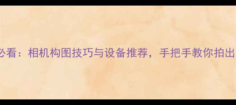 图片 女性摄影师必看：相机构图技巧与设备推荐，手把手教你拍出爆款短视频1