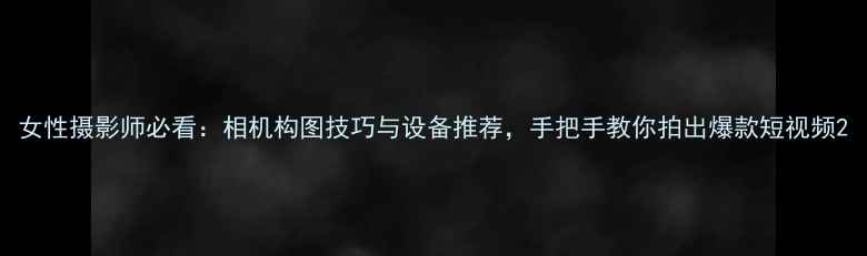 图片 女性摄影师必看：相机构图技巧与设备推荐，手把手教你拍出爆款短视频2