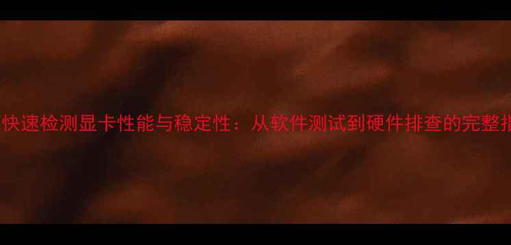 图片 如何快速检测显卡性能与稳定性：从软件测试到硬件排查的完整指南2