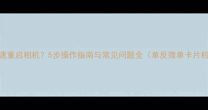 图片 如何快速重启相机？5步操作指南与常见问题全（单反微单卡片机通用）