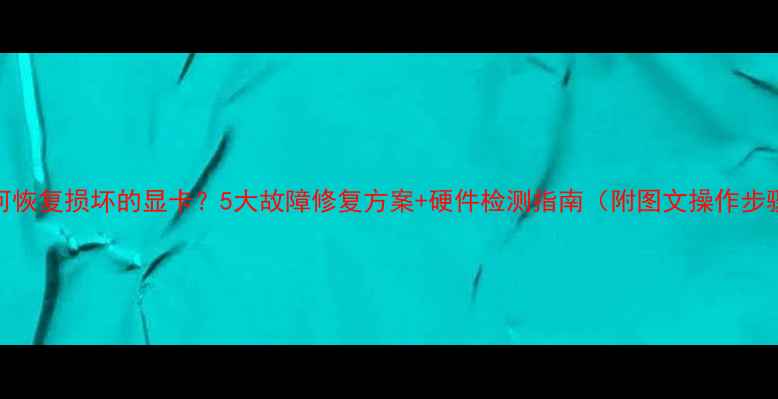 图片 如何恢复损坏的显卡？5大故障修复方案+硬件检测指南（附图文操作步骤）