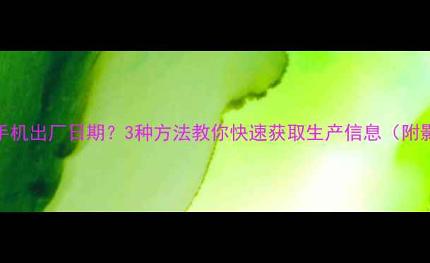 图片 如何查询手机出厂日期？3种方法教你快速获取生产信息（附影响解读）