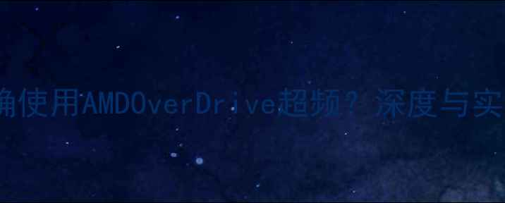 图片 如何正确使用AMDOverDrive超频？深度与实战技巧1