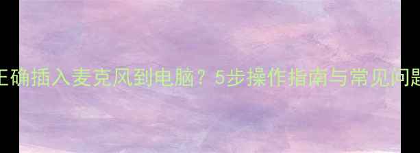 图片 如何正确插入麦克风到电脑？5步操作指南与常见问题解答