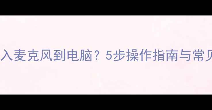 图片 如何正确插入麦克风到电脑？5步操作指南与常见问题解答1