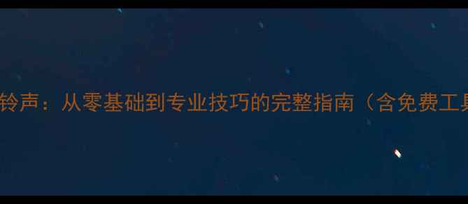 图片 如何设计手机铃声：从零基础到专业技巧的完整指南（含免费工具+避坑攻略）