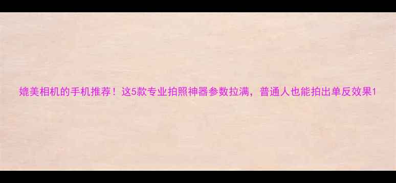 图片 媲美相机的手机推荐！这5款专业拍照神器参数拉满，普通人也能拍出单反效果1