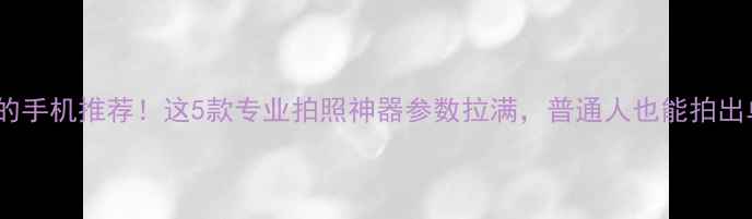 图片 媲美相机的手机推荐！这5款专业拍照神器参数拉满，普通人也能拍出单反效果2
