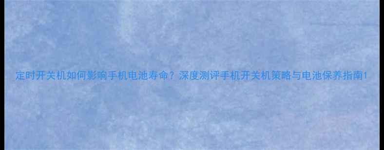 图片 定时开关机如何影响手机电池寿命？深度测评手机开关机策略与电池保养指南1