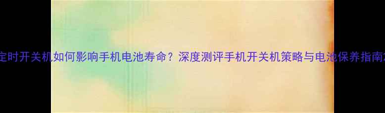 图片 定时开关机如何影响手机电池寿命？深度测评手机开关机策略与电池保养指南2