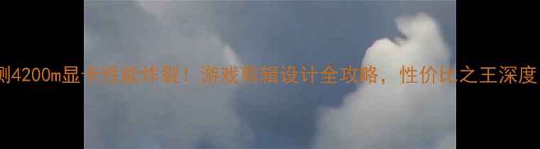 图片 实测4200m显卡性能炸裂！游戏剪辑设计全攻略，性价比之王深度💥2