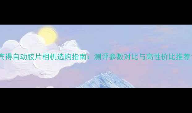 图片 宾得自动胶片相机选购指南：测评参数对比与高性价比推荐1