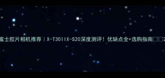 图片 富士胶片相机推荐｜X-T30IIX-S20深度测评！优缺点全+选购指南📸✨2