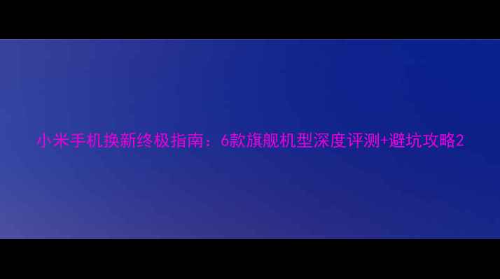图片 小米手机换新终极指南：6款旗舰机型深度评测+避坑攻略2