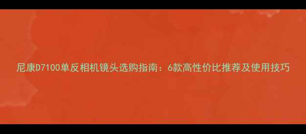 图片 尼康D7100单反相机镜头选购指南：6款高性价比推荐及使用技巧